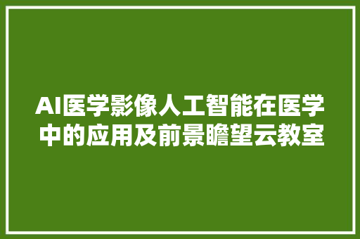 AI医学影像人工智能在医学中的应用及前景瞻望云教室举办