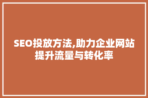 SEO投放方法,助力企业网站提升流量与转化率