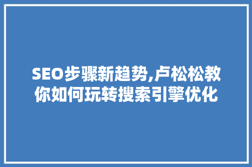 SEO步骤新趋势,卢松松教你如何玩转搜索引擎优化