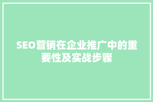 SEO营销在企业推广中的重要性及实战步骤