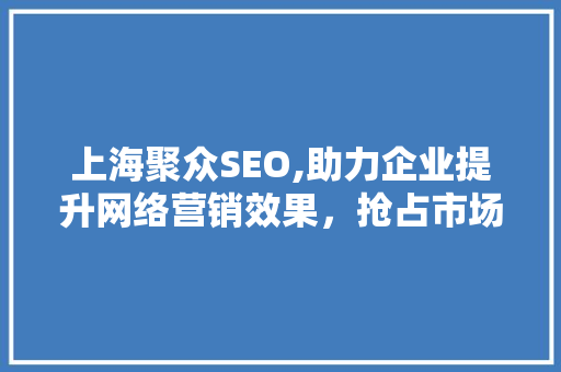 上海聚众SEO,助力企业提升网络营销效果，抢占市场先机
