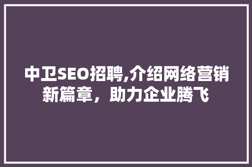 中卫SEO招聘,介绍网络营销新篇章，助力企业腾飞