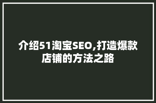 介绍51淘宝SEO,打造爆款店铺的方法之路