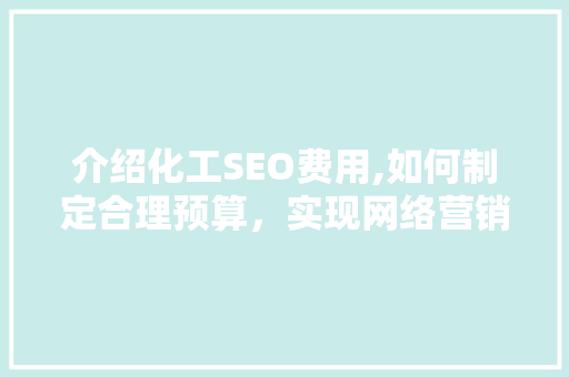 介绍化工SEO费用,如何制定合理预算，实现网络营销最大化