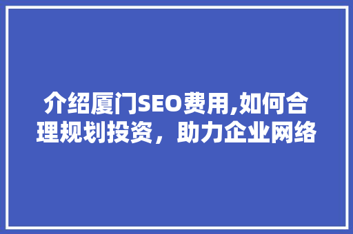介绍厦门SEO费用,如何合理规划投资，助力企业网络营销