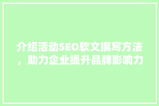 介绍活动SEO软文撰写方法，助力企业提升品牌影响力