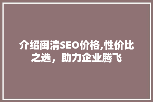 介绍闽清SEO价格,性价比之选，助力企业腾飞