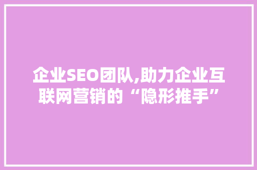 企业SEO团队,助力企业互联网营销的“隐形推手”