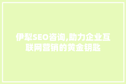伊犁SEO咨询,助力企业互联网营销的黄金钥匙