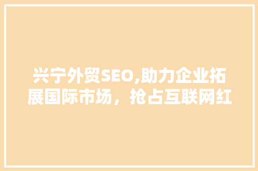 兴宁外贸SEO,助力企业拓展国际市场，抢占互联网红利