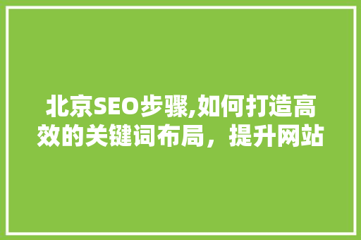 北京SEO步骤,如何打造高效的关键词布局，提升网站排名