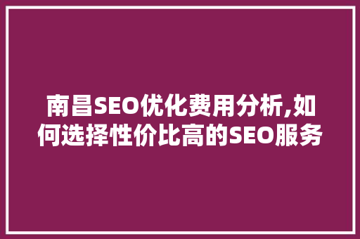 南昌SEO优化费用分析,如何选择性价比高的SEO服务
