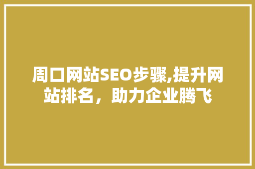 周口网站SEO步骤,提升网站排名，助力企业腾飞