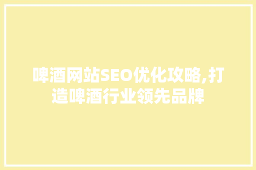 啤酒网站SEO优化攻略,打造啤酒行业领先品牌
