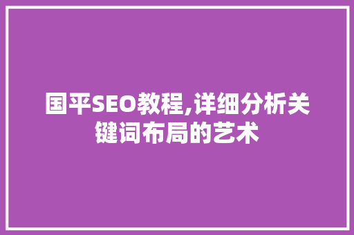 国平SEO教程,详细分析关键词布局的艺术