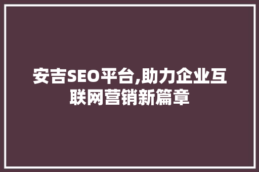安吉SEO平台,助力企业互联网营销新篇章