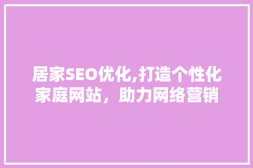 居家SEO优化,打造个性化家庭网站，助力网络营销