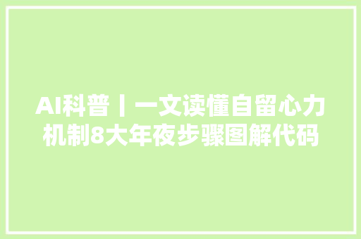 AI科普丨一文读懂自留心力机制8大年夜步骤图解代码