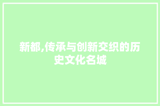 新都,传承与创新交织的历史文化名城