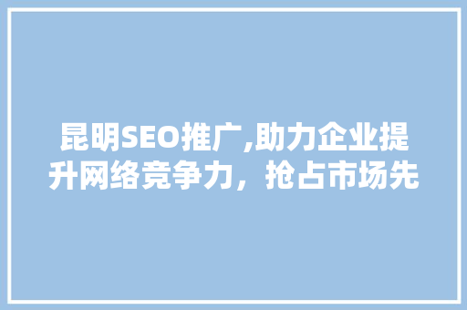 昆明SEO推广,助力企业提升网络竞争力，抢占市场先机