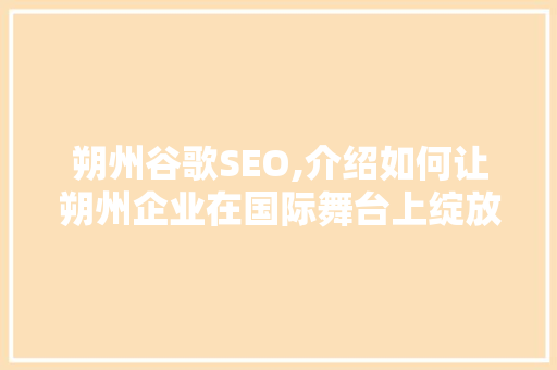 朔州谷歌SEO,介绍如何让朔州企业在国际舞台上绽放光彩