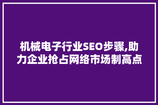 机械电子行业SEO步骤,助力企业抢占网络市场制高点