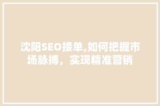沈阳SEO接单,如何把握市场脉搏，实现精准营销