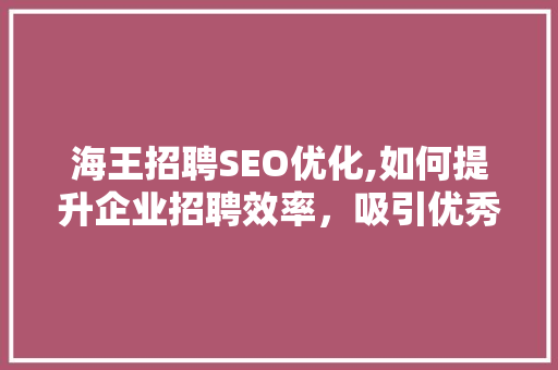 海王招聘SEO优化,如何提升企业招聘效率，吸引优秀人才