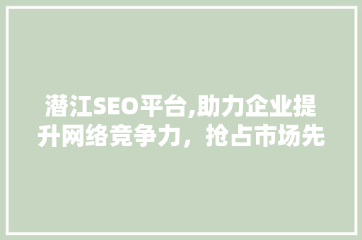 潜江SEO平台,助力企业提升网络竞争力，抢占市场先机