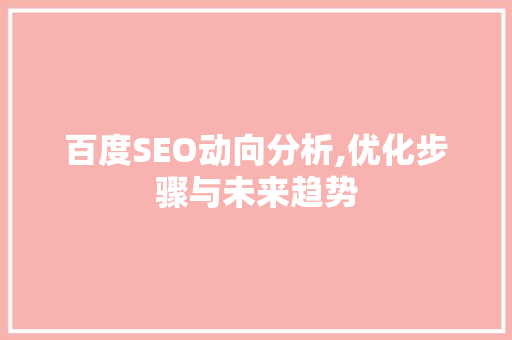 百度SEO动向分析,优化步骤与未来趋势