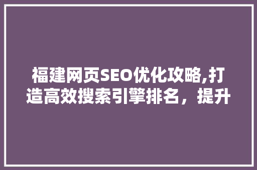 福建网页SEO优化攻略,打造高效搜索引擎排名，提升网站流量与品牌形象