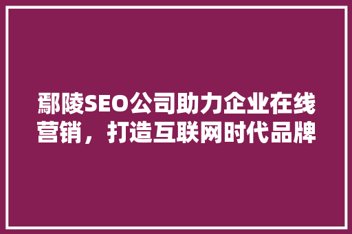 鄢陵SEO公司助力企业在线营销，打造互联网时代品牌新篇章