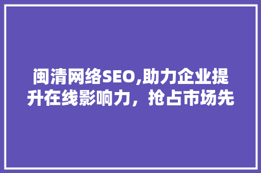 闽清网络SEO,助力企业提升在线影响力，抢占市场先机