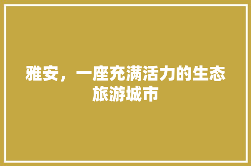 雅安，一座充满活力的生态旅游城市