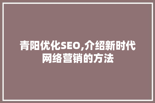 青阳优化SEO,介绍新时代网络营销的方法
