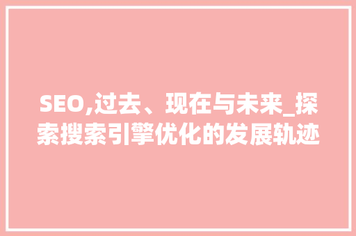 SEO,过去、现在与未来_探索搜索引擎优化的发展轨迹