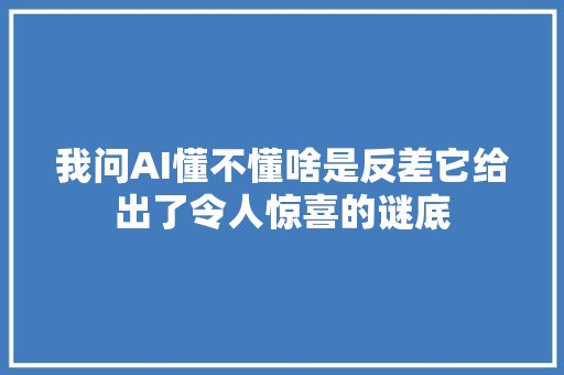 我问AI懂不懂啥是反差它给出了令人惊喜的谜底