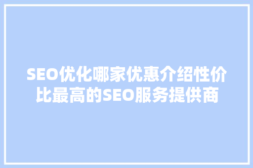 SEO优化哪家优惠介绍性价比最高的SEO服务提供商