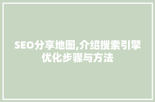 SEO分享地图,介绍搜索引擎优化步骤与方法