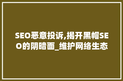 SEO恶意投诉,揭开黑帽SEO的阴暗面_维护网络生态正义之战