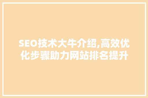 SEO技术大牛介绍,高效优化步骤助力网站排名提升