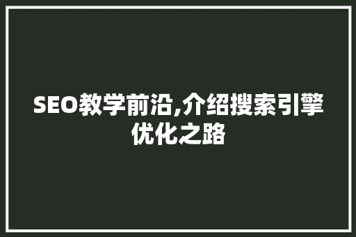 SEO教学前沿,介绍搜索引擎优化之路