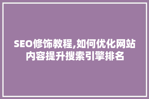 SEO修饰教程,如何优化网站内容提升搜索引擎排名