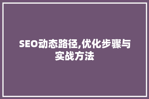 SEO动态路径,优化步骤与实战方法