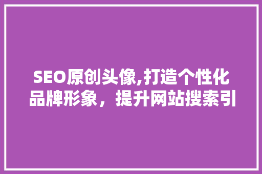 SEO原创头像,打造个性化品牌形象，提升网站搜索引擎排名