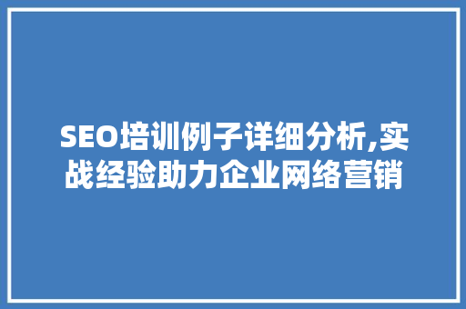 SEO培训例子详细分析,实战经验助力企业网络营销