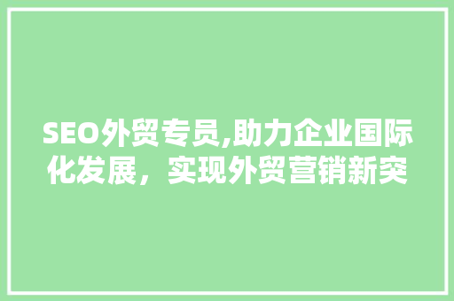 SEO外贸专员,助力企业国际化发展，实现外贸营销新突破