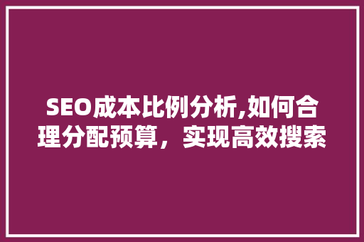 SEO成本比例分析,如何合理分配预算，实现高效搜索引擎优化