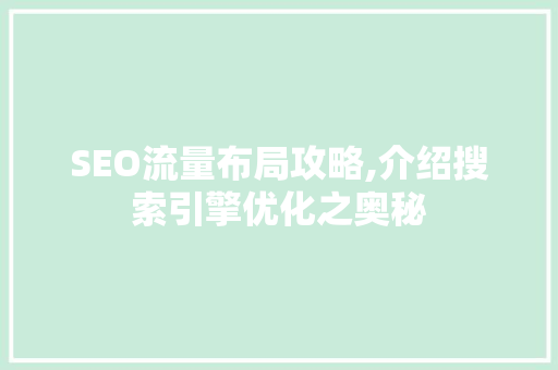 SEO流量布局攻略,介绍搜索引擎优化之奥秘