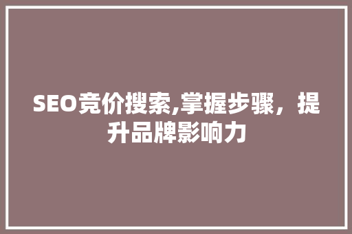 SEO竞价搜索,掌握步骤，提升品牌影响力